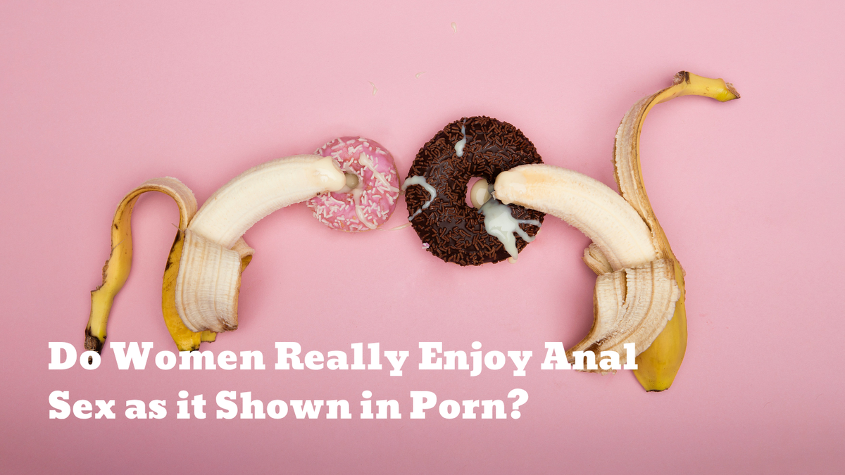 Do Women Really Enjoy Anal Sex as it Shown in Porn?